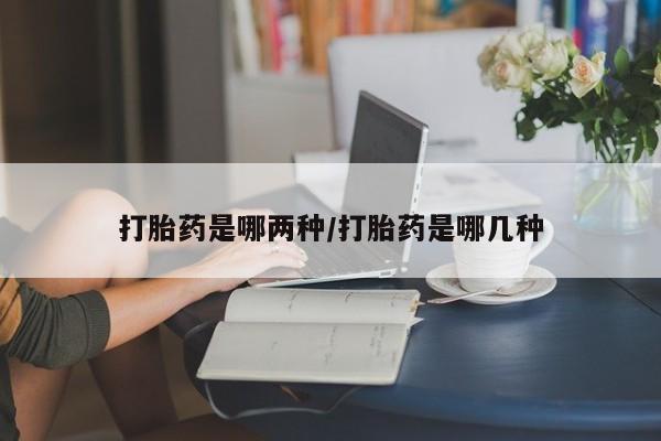 哪里有米索前列醇片打胎药是哪两种/打胎药是哪几种