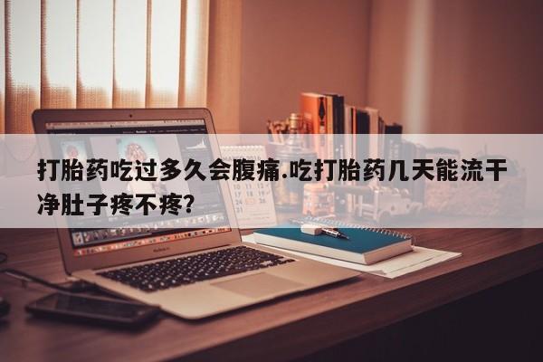 哪里有米索前列醇片打胎药吃过多久会腹痛.吃打胎药几天能流干净肚子疼不疼？