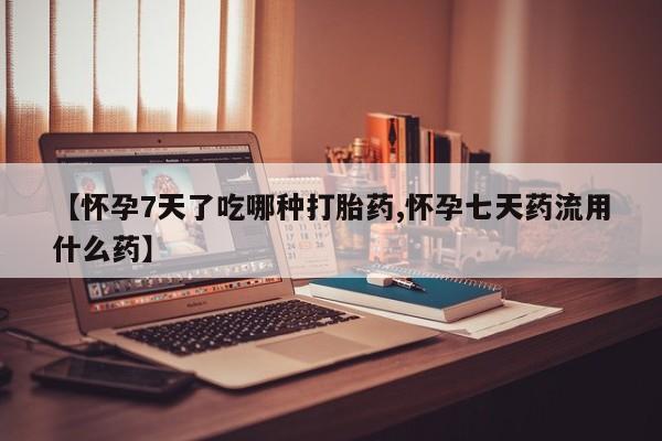 哪里有米索前列醇片【怀孕7天了吃哪种打胎药,怀孕七天药流用什么药】