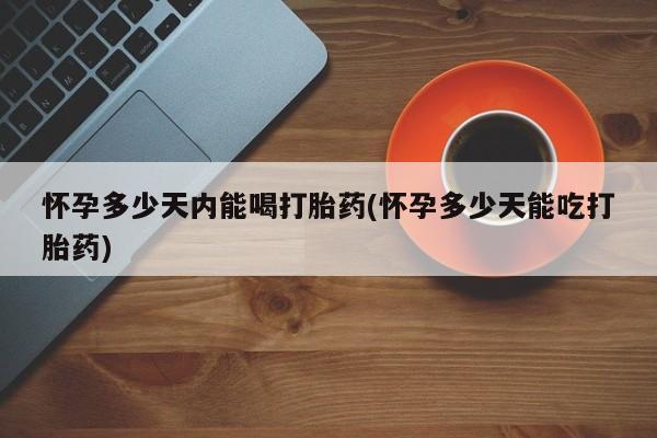 哪里有米索前列醇片怀孕多少天内能喝打胎药(怀孕多少天能吃打胎药)