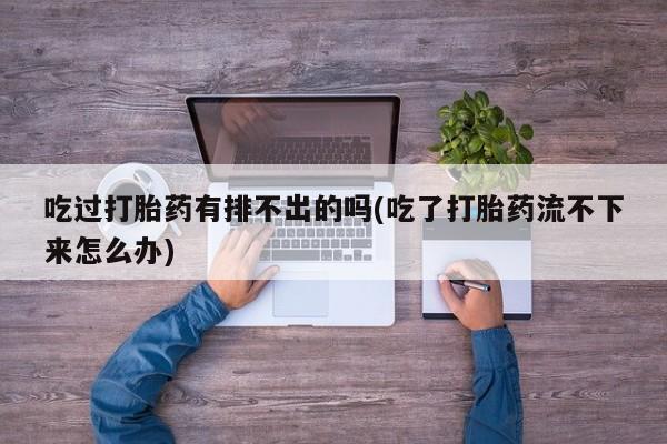 哪里有米索前列醇片吃过打胎药有排不出的吗(吃了打胎药流不下来怎么办)