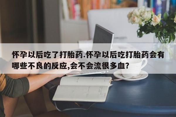 哪里有米索前列醇片怀孕以后吃了打胎药.怀孕以后吃打胎药会有哪些不良的反应,会不会流很多血？