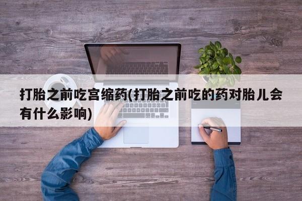 哪里有米索前列醇片打胎之前吃宫缩药(打胎之前吃的药对胎儿会有什么影响)