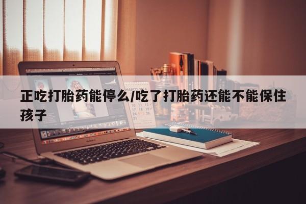 哪里有米索前列醇片正吃打胎药能停么/吃了打胎药还能不能保住孩子