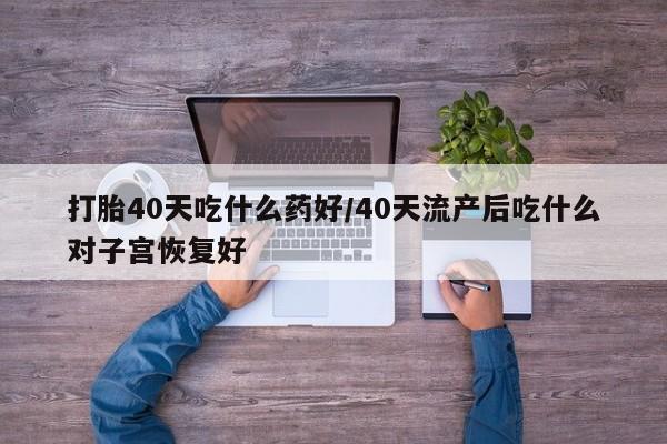 哪里有米索前列醇片打胎40天吃什么药好/40天流产后吃什么对子宫恢复好