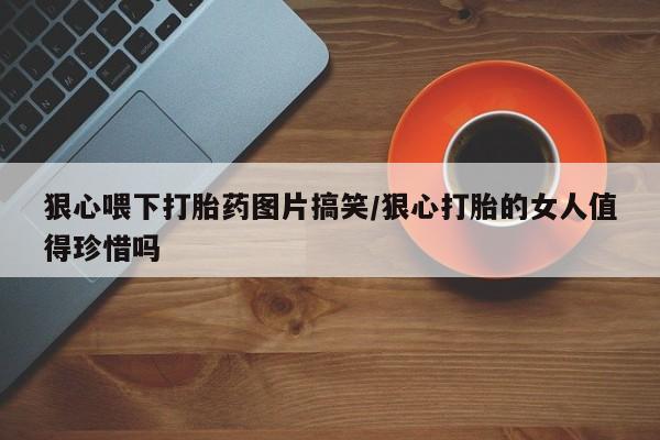 哪里有米索前列醇片狠心喂下打胎药图片搞笑/狠心打胎的女人值得珍惜吗