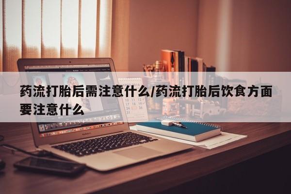 哪里有米索前列醇片药流打胎后需注意什么/药流打胎后饮食方面要注意什么