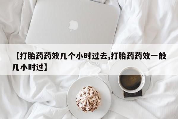 哪里有米索前列醇片【打胎药药效几个小时过去,打胎药药效一般几小时过】