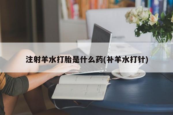 哪里有米索前列醇片注射羊水打胎是什么药(补羊水打针)