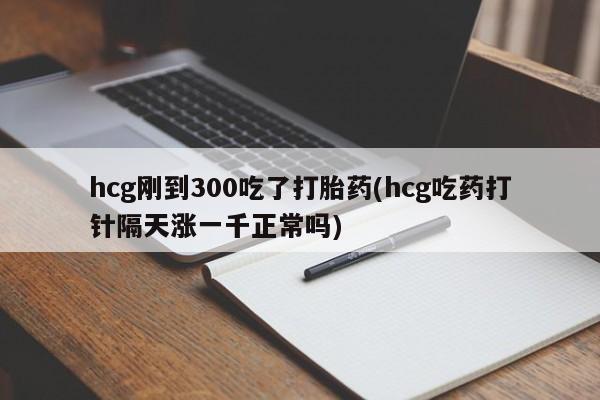 哪里有米索前列醇片hcg刚到300吃了打胎药(hcg吃药打针隔天涨一千正常吗)