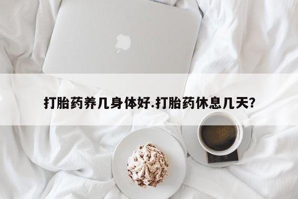 哪里有米索前列醇片打胎药养几身体好.打胎药休息几天？