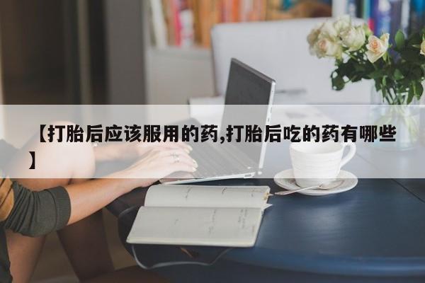 哪里有米索前列醇片【打胎后应该服用的药,打胎后吃的药有哪些】