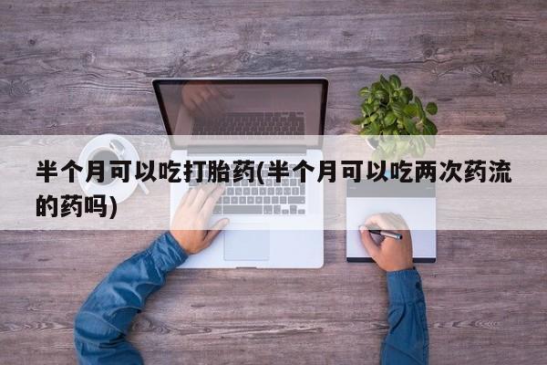 哪里有米索前列醇片半个月可以吃打胎药(半个月可以吃两次药流的药吗)