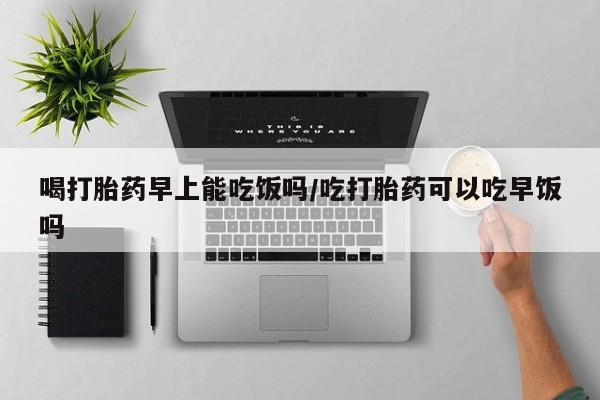 哪里有米索前列醇片喝打胎药早上能吃饭吗/吃打胎药可以吃早饭吗