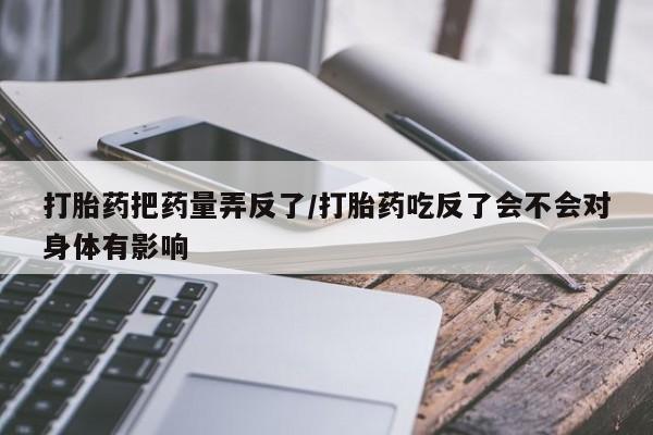 哪里有米索前列醇片打胎药把药量弄反了/打胎药吃反了会不会对身体有影响