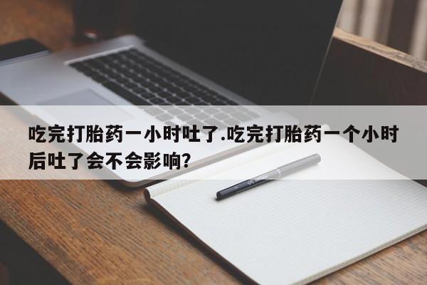 哪里有米索前列醇片吃完打胎药一小时吐了.吃完打胎药一个小时后吐了会不会影响？
