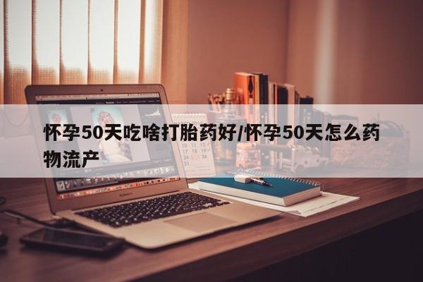 哪里有米索前列醇片怀孕50天吃啥打胎药好/怀孕50天怎么药物流产