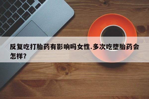 哪里有米索前列醇片反复吃打胎药有影响吗女性.多次吃堕胎药会怎样？