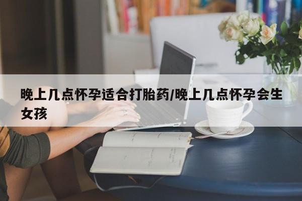哪里有米索前列醇片晚上几点怀孕适合打胎药/晚上几点怀孕会生女孩