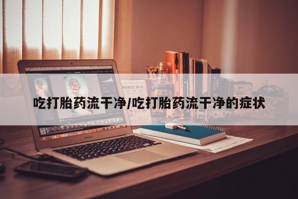 哪里有米索前列醇片吃打胎药流干净/吃打胎药流干净的症状