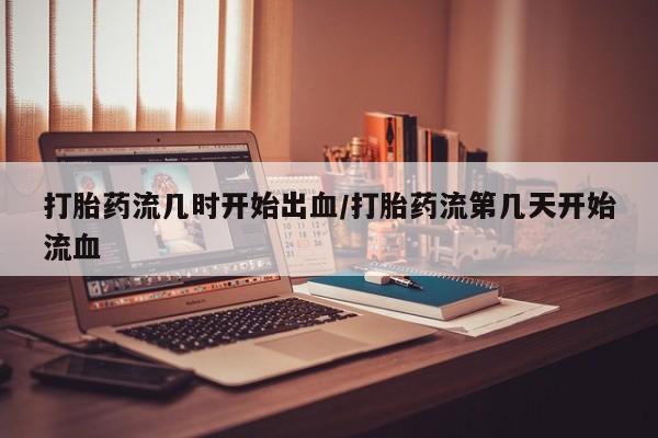 哪里有米索前列醇片打胎药流几时开始出血/打胎药流第几天开始流血