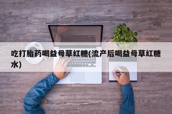 哪里有米索前列醇片吃打胎药喝益母草红糖(流产后喝益母草红糖水)