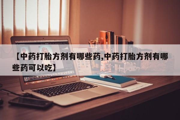 哪里有米索前列醇片【中药打胎方剂有哪些药,中药打胎方剂有哪些药可以吃】