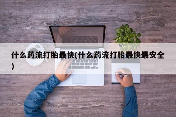 哪里有米索前列醇片什么药流打胎最快(什么药流打胎最快最安全)