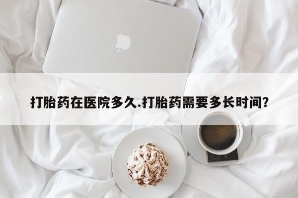 哪里有米索前列醇片打胎药在医院多久.打胎药需要多长时间？