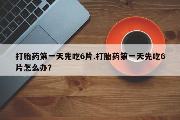 哪里有米索前列醇片打胎药第一天先吃6片.打胎药第一天先吃6片怎么办？