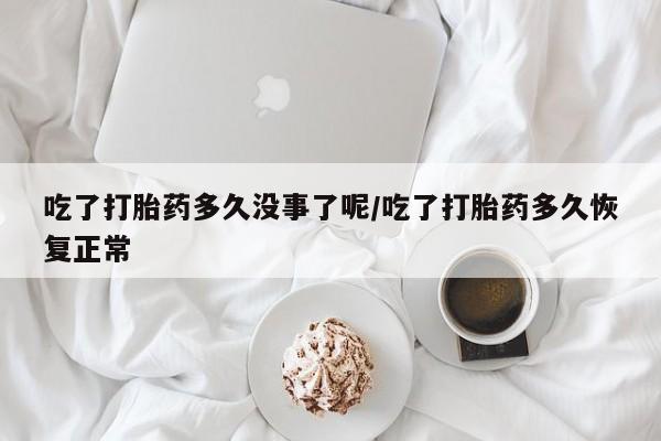 哪里有米索前列醇片吃了打胎药多久没事了呢/吃了打胎药多久恢复正常