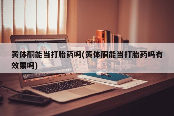哪里有米索前列醇片黄体酮能当打胎药吗(黄体酮能当打胎药吗有效果吗)