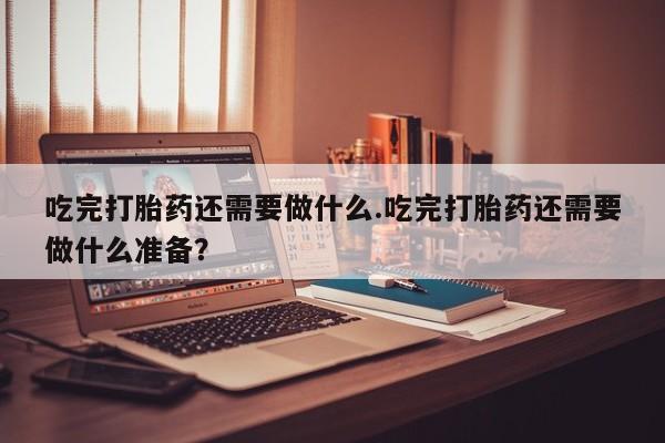 哪里有米索前列醇片吃完打胎药还需要做什么.吃完打胎药还需要做什么准备？