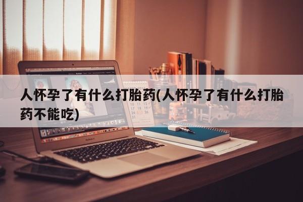 哪里有米索前列醇片人怀孕了有什么打胎药(人怀孕了有什么打胎药不能吃)