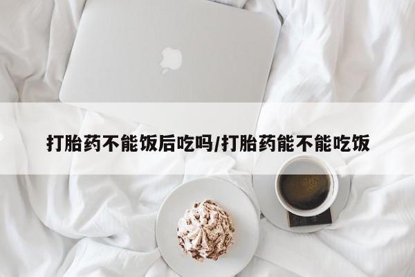 哪里有米索前列醇片打胎药不能饭后吃吗/打胎药能不能吃饭