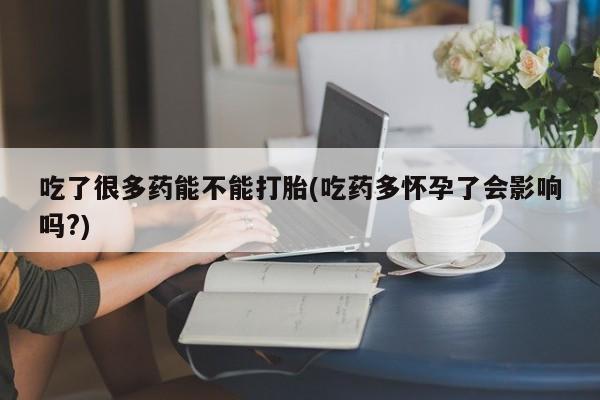 哪里有米索前列醇片吃了很多药能不能打胎(吃药多怀孕了会影响吗?)