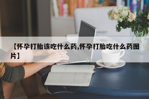 哪里有米索前列醇片【怀孕打胎该吃什么药,怀孕打胎吃什么药图片】