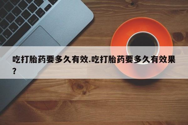 哪里有米索前列醇片吃打胎药要多久有效.吃打胎药要多久有效果？