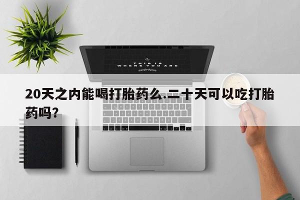 哪里有米索前列醇片20天之内能喝打胎药么.二十天可以吃打胎药吗？