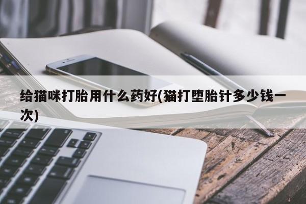 哪里有米索前列醇片给猫咪打胎用什么药好(猫打堕胎针多少钱一次)