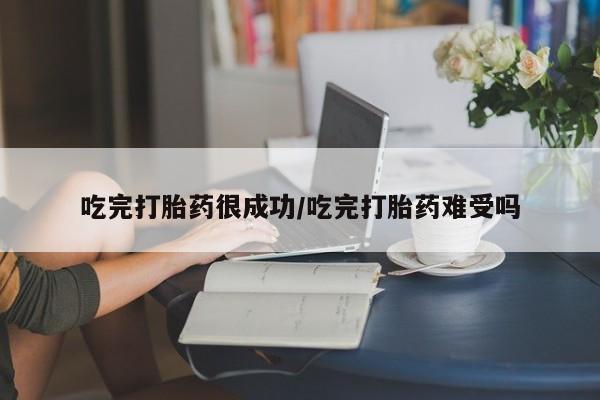 哪里有米索前列醇片吃完打胎药很成功/吃完打胎药难受吗
