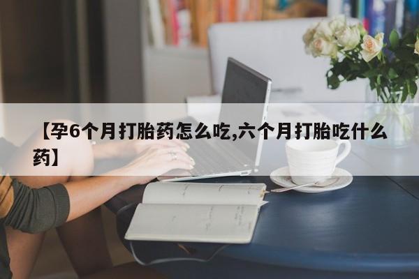 哪里有米索前列醇片【孕6个月打胎药怎么吃,六个月打胎吃什么药】