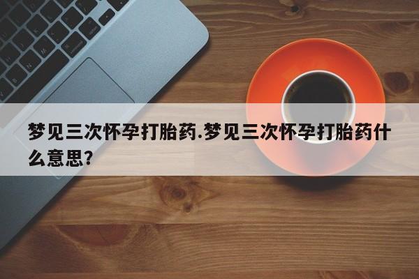 哪里有米索前列醇片梦见三次怀孕打胎药.梦见三次怀孕打胎药什么意思？