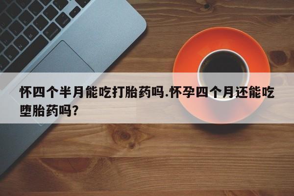 哪里有米索前列醇片怀四个半月能吃打胎药吗.怀孕四个月还能吃堕胎药吗？