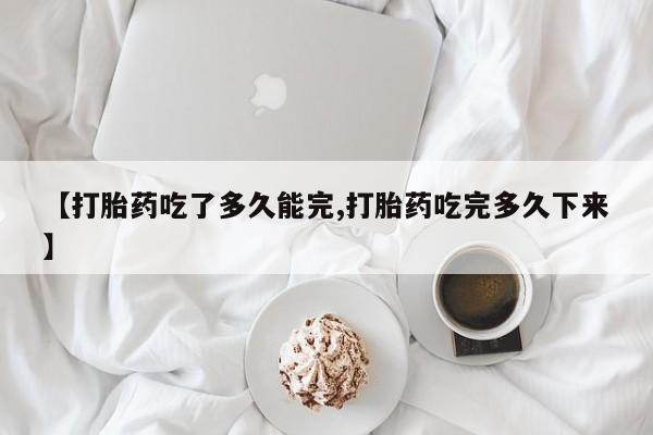 哪里有米索前列醇片【打胎药吃了多久能完,打胎药吃完多久下来】