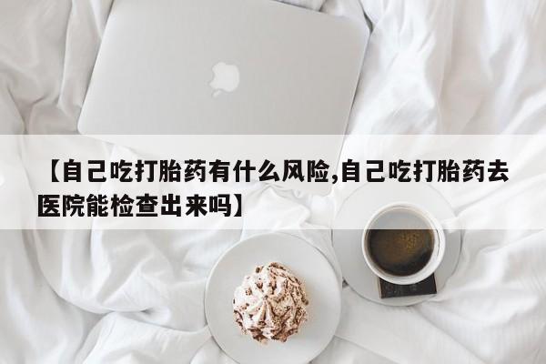 哪里有米索前列醇片【自己吃打胎药有什么风险,自己吃打胎药去医院能检查出来吗】