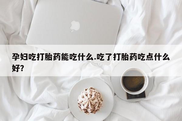 哪里有米索前列醇片孕妇吃打胎药能吃什么.吃了打胎药吃点什么好？