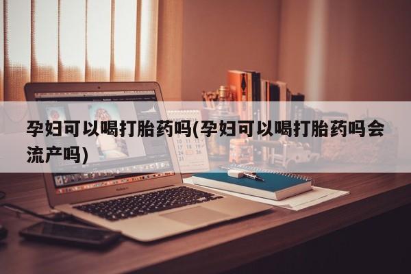 哪里有米索前列醇片孕妇可以喝打胎药吗(孕妇可以喝打胎药吗会流产吗)