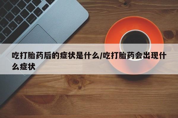 哪里有米索前列醇片吃打胎药后的症状是什么/吃打胎药会出现什么症状