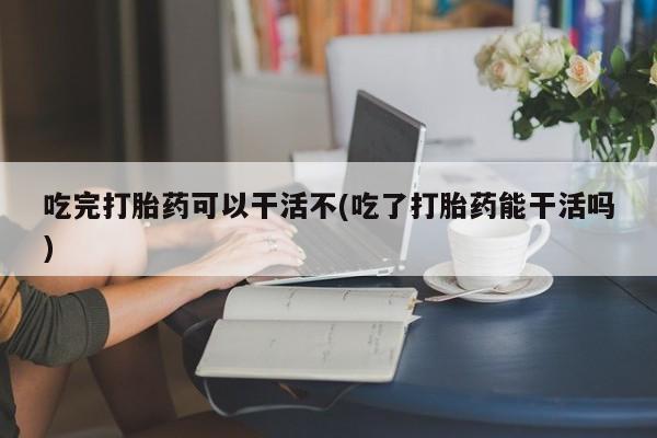 哪里有米索前列醇片吃完打胎药可以干活不(吃了打胎药能干活吗)